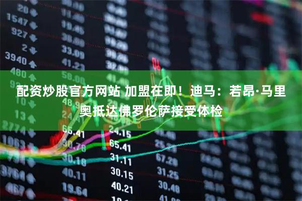 配资炒股官方网站 加盟在即！迪马：若昂·马里奥抵达佛罗伦萨接受体检