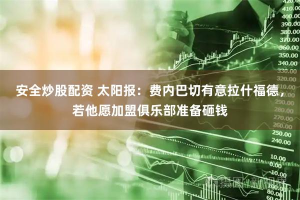 安全炒股配资 太阳报：费内巴切有意拉什福德，若他愿加盟俱乐部准备砸钱