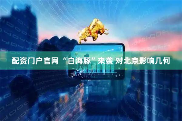 配资门户官网 “白海豚”来袭 对北京影响几何