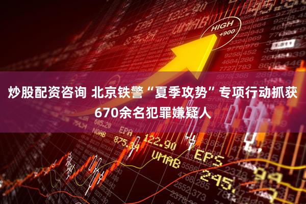炒股配资咨询 北京铁警“夏季攻势”专项行动抓获670余名犯罪嫌疑人