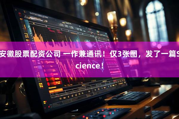 安徽股票配资公司 一作兼通讯！仅3张图，发了一篇Science！