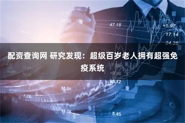 配资查询网 研究发现：超级百岁老人拥有超强免疫系统