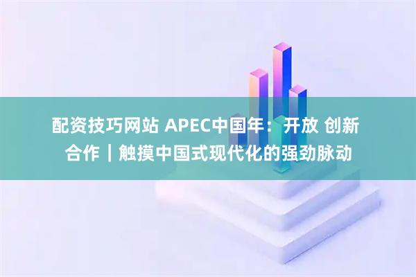 配资技巧网站 APEC中国年：开放 创新 合作｜触摸中国式现代化的强劲脉动