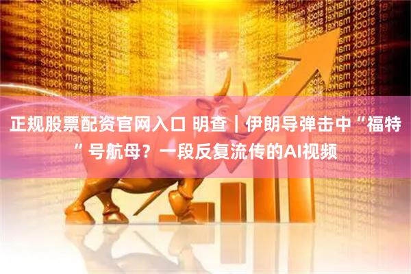 正规股票配资官网入口 明查｜伊朗导弹击中“福特”号航母？一段反复流传的AI视频