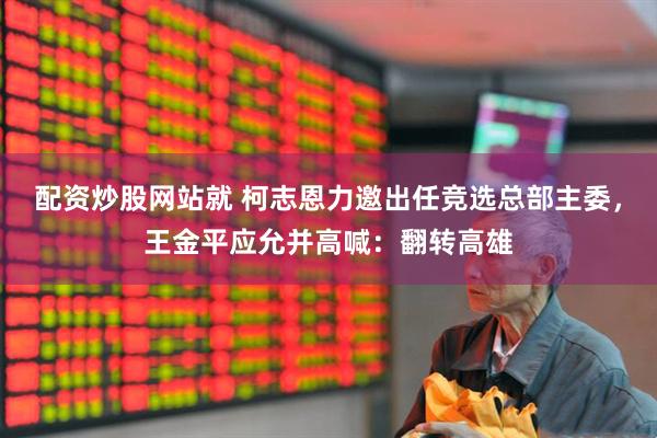 配资炒股网站就 柯志恩力邀出任竞选总部主委，王金平应允并高喊：翻转高雄
