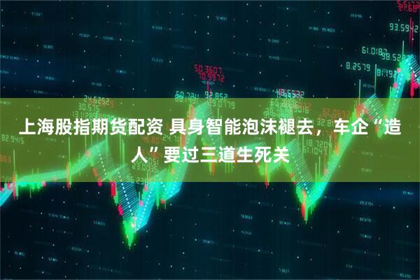 上海股指期货配资 具身智能泡沫褪去，车企“造人”要过三道生死关